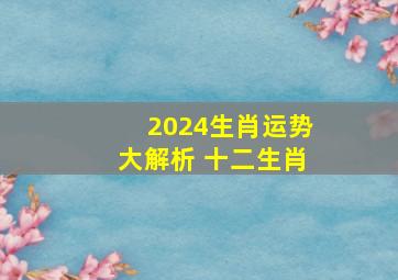 2024生肖运势大解析 十二生肖